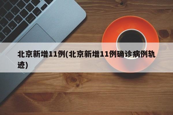 北京新增11例(北京新增11例确诊病例轨迹)