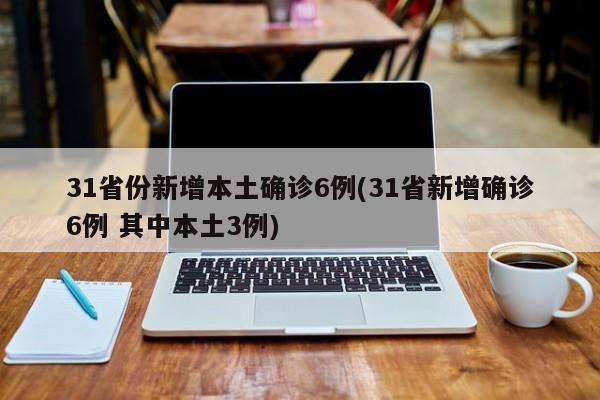 31省份新增本土确诊6例(31省新增确诊6例 其中本土3例)