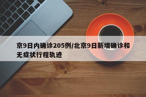 京9日内确诊205例/北京9日新增确诊和无症状行程轨迹