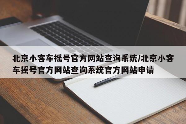 北京小客车摇号官方网站查询系统/北京小客车摇号官方网站查询系统官方网站申请