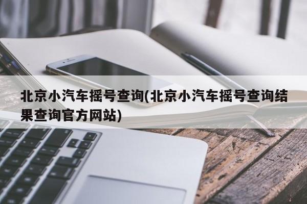 北京小汽车摇号查询(北京小汽车摇号查询结果查询官方网站)