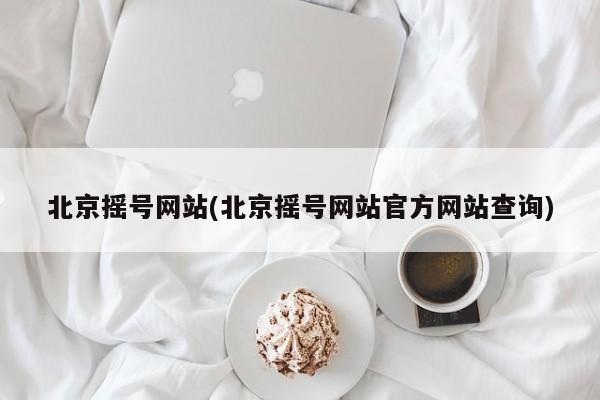 北京摇号网站(北京摇号网站官方网站查询)