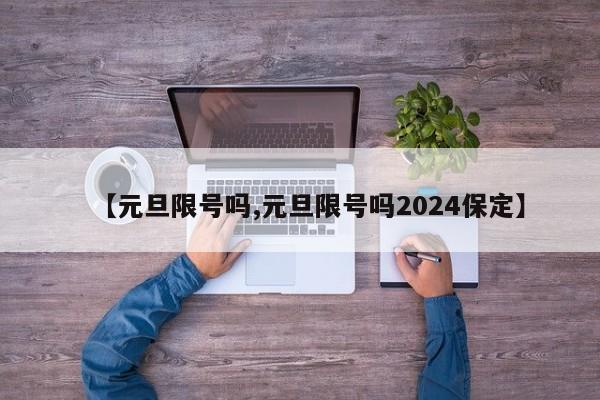 【元旦限号吗,元旦限号吗2024保定】