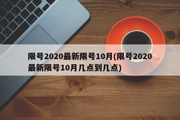 限号2020最新限号10月(限号2020最新限号10月几点到几点)