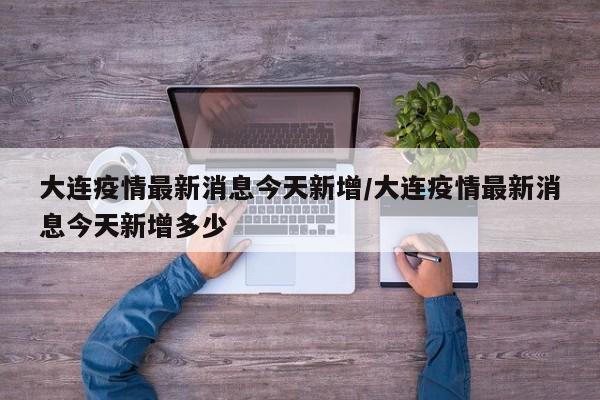 大连疫情最新消息今天新增/大连疫情最新消息今天新增多少