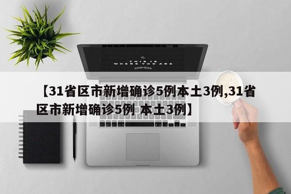 【31省区市新增确诊5例本土3例,31省区市新增确诊5例 本土3例】