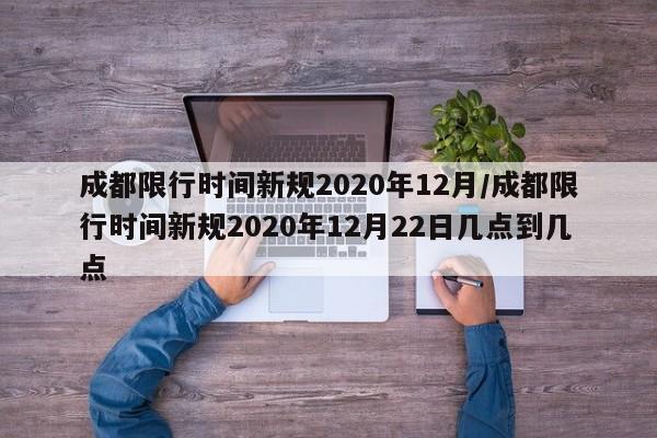 成都限行时间新规2020年12月/成都限行时间新规2020年12月22日几点到几点