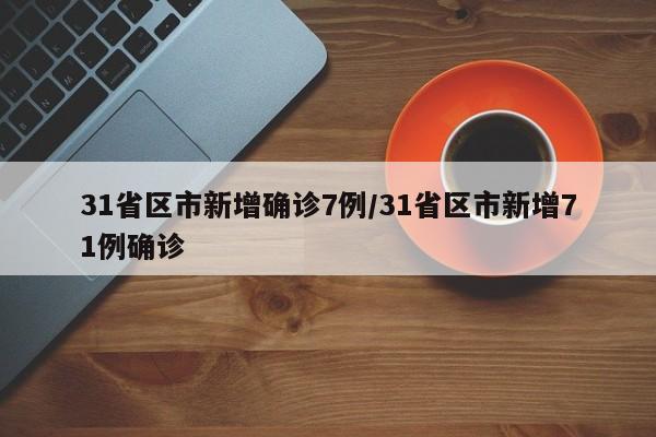 31省区市新增确诊7例/31省区市新增71例确诊