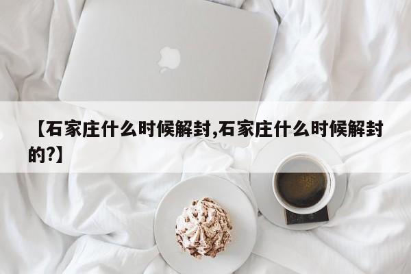 【石家庄什么时候解封,石家庄什么时候解封的?】