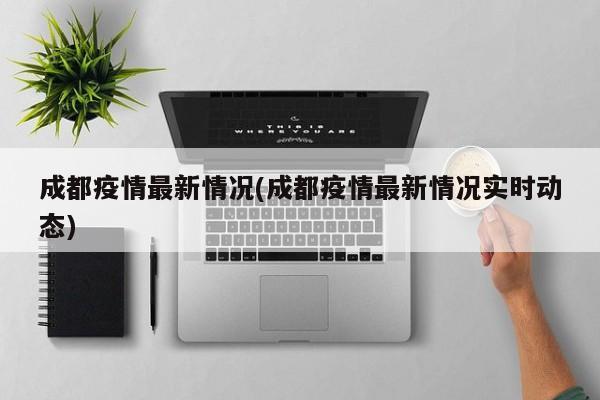 成都疫情最新情况(成都疫情最新情况实时动态)