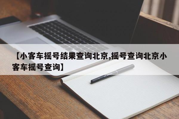 【小客车摇号结果查询北京,摇号查询北京小客车摇号查询】