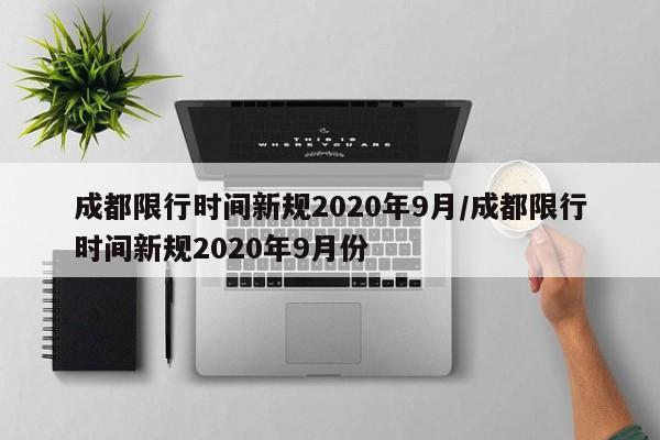 成都限行时间新规2020年9月/成都限行时间新规2020年9月份