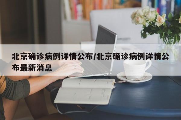 北京确诊病例详情公布/北京确诊病例详情公布最新消息