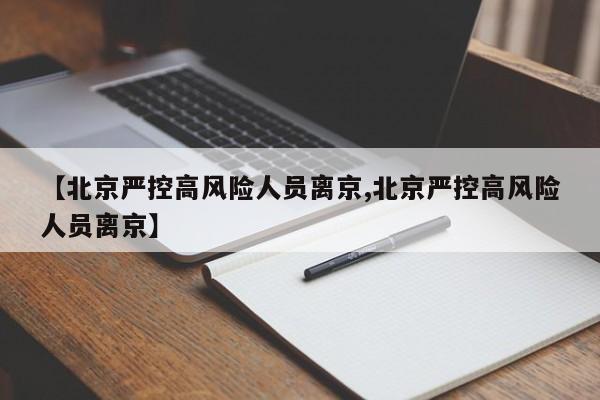 【北京严控高风险人员离京,北京严控高风险人员离京】