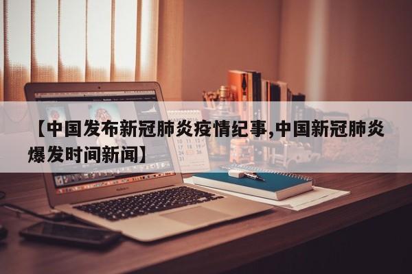 【中国发布新冠肺炎疫情纪事,中国新冠肺炎爆发时间新闻】