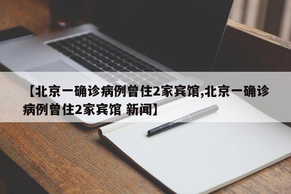 【北京一确诊病例曾住2家宾馆,北京一确诊病例曾住2家宾馆 新闻】