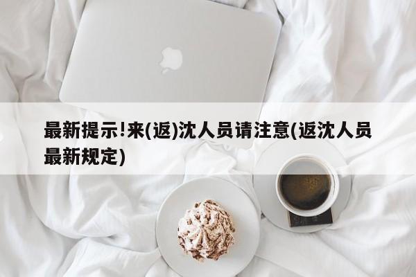 最新提示!来(返)沈人员请注意(返沈人员最新规定)