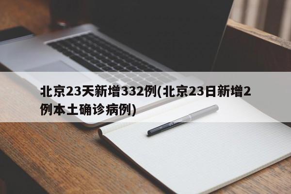 北京23天新增332例(北京23日新增2例本土确诊病例)