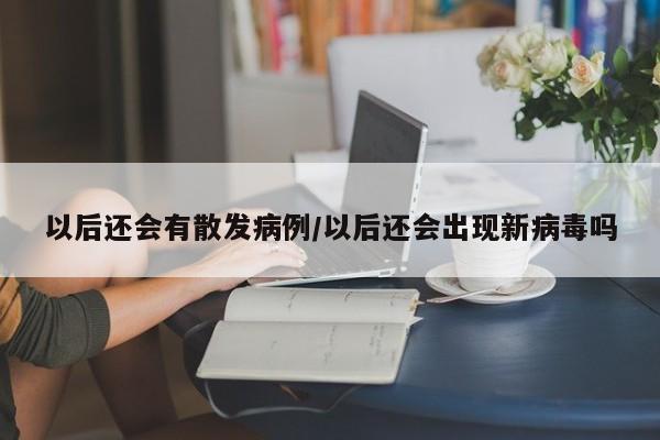 以后还会有散发病例/以后还会出现新病毒吗