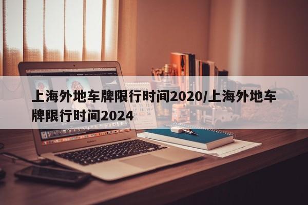 上海外地车牌限行时间2020/上海外地车牌限行时间2024