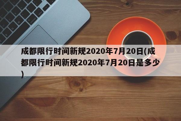 成都限行时间新规2020年7月20日(成都限行时间新规2020年7月20日是多少)