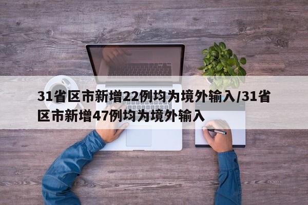 31省区市新增22例均为境外输入/31省区市新增47例均为境外输入