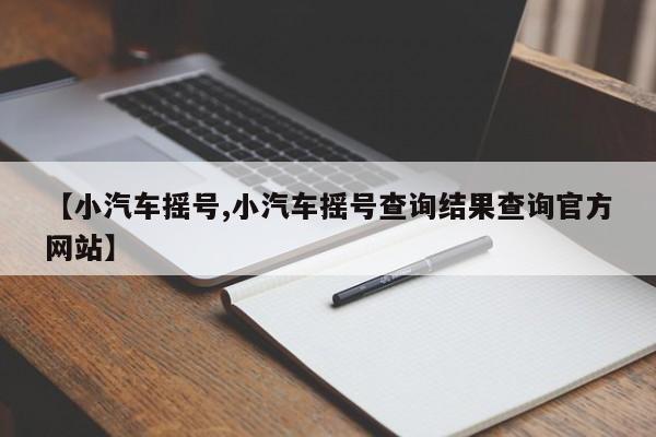 【小汽车摇号,小汽车摇号查询结果查询官方网站】