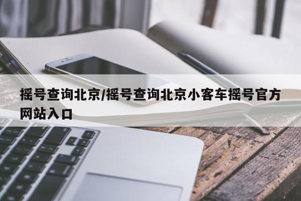 摇号查询北京/摇号查询北京小客车摇号官方网站入口