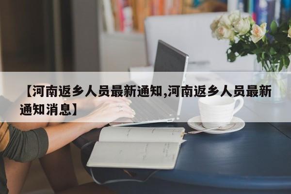 【河南返乡人员最新通知,河南返乡人员最新通知消息】