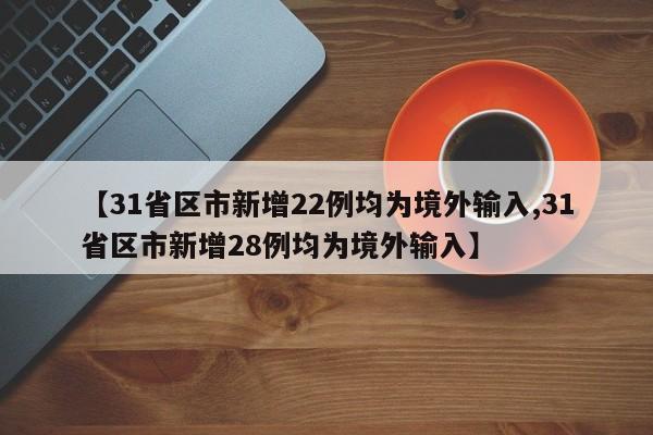 【31省区市新增22例均为境外输入,31省区市新增28例均为境外输入】