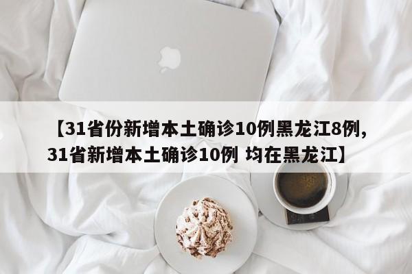 【31省份新增本土确诊10例黑龙江8例,31省新增本土确诊10例 均在黑龙江】