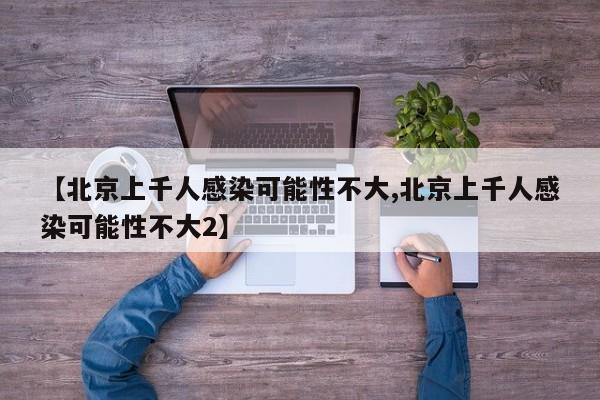 【北京上千人感染可能性不大,北京上千人感染可能性不大2】