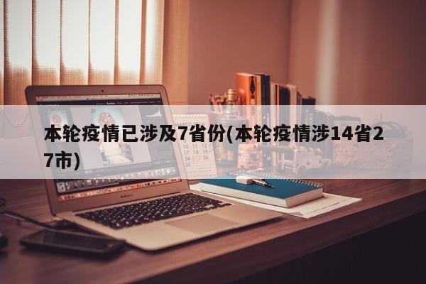 本轮疫情已涉及7省份(本轮疫情涉14省27市)