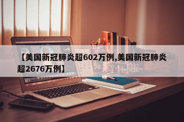 【美国新冠肺炎超602万例,美国新冠肺炎超2676万例】