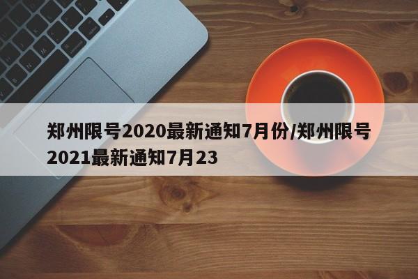 郑州限号2020最新通知7月份/郑州限号2021最新通知7月23