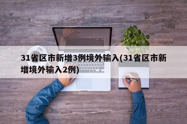 31省区市新增3例境外输入(31省区市新增境外输入2例)