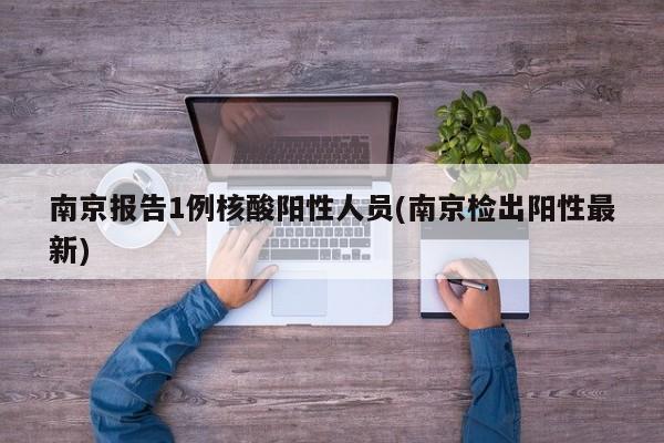 南京报告1例核酸阳性人员(南京检出阳性最新)