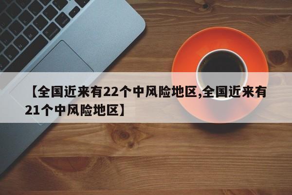 【全国近来有22个中风险地区,全国近来有21个中风险地区】