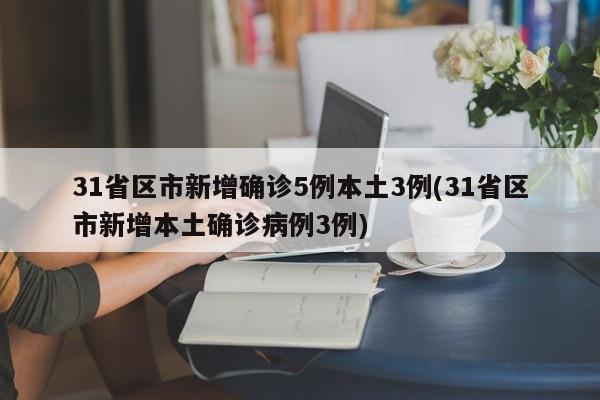 31省区市新增确诊5例本土3例(31省区市新增本土确诊病例3例)