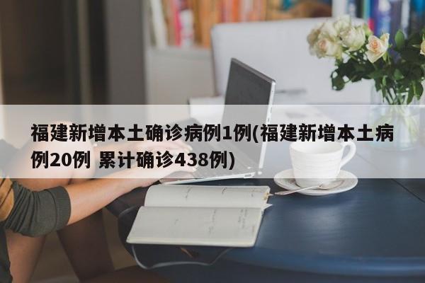 福建新增本土确诊病例1例(福建新增本土病例20例 累计确诊438例)