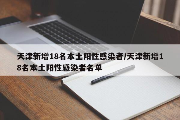 天津新增18名本土阳性感染者/天津新增18名本土阳性感染者名单