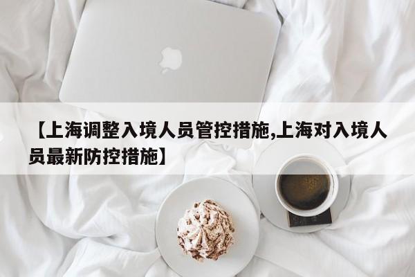 【上海调整入境人员管控措施,上海对入境人员最新防控措施】