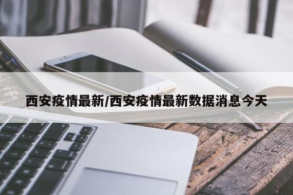 西安疫情最新/西安疫情最新数据消息今天