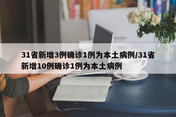 31省新增3例确诊1例为本土病例/31省新增10例确诊1例为本土病例