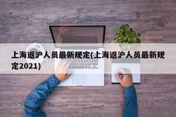 上海返沪人员最新规定(上海返沪人员最新规定2021)