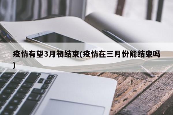 疫情有望3月初结束(疫情在三月份能结束吗)