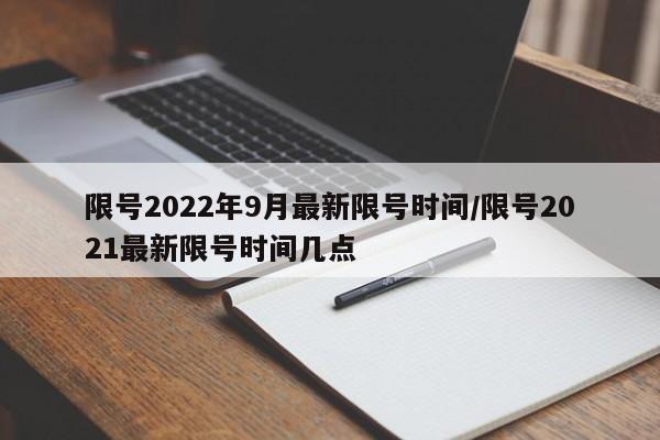 限号2022年9月最新限号时间/限号2021最新限号时间几点