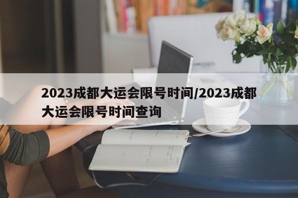 2023成都大运会限号时间/2023成都大运会限号时间查询