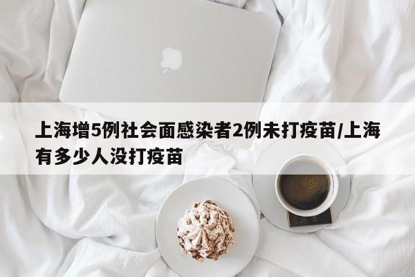 上海增5例社会面感染者2例未打疫苗/上海有多少人没打疫苗