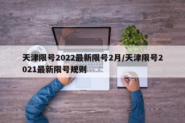 天津限号2022最新限号2月/天津限号2021最新限号规则